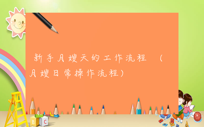 新手月嫂天的工作流程 (月嫂日常操作流程)